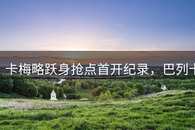 卡梅略跃身抢点首开纪录，巴列卡诺1球领先