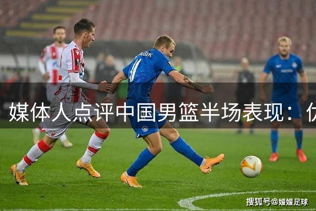 媒体人点评中国男篮半场表现：优势在握但需稳住局势