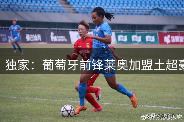 独家：葡萄牙前锋莱奥加盟土超豪门 获四年合约千万年薪