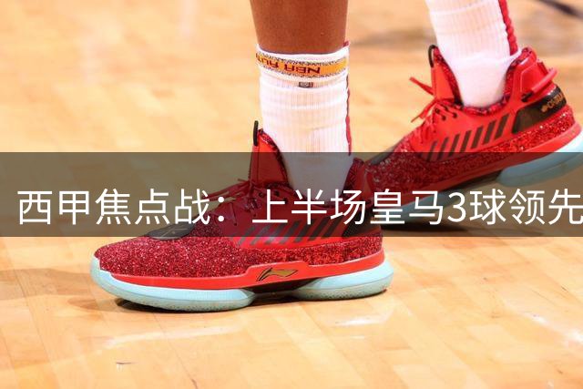 西甲焦点战：上半场皇马3球领先，贝林厄姆进球造乌龙闪耀全场