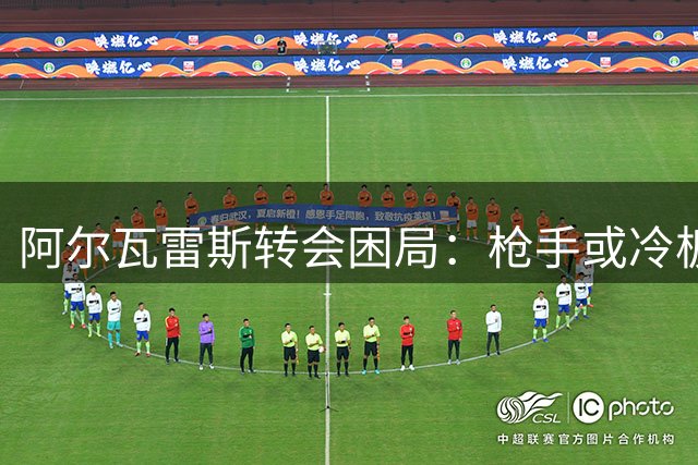 阿尔瓦雷斯转会困局：枪手或冷板凳的两难抉择
